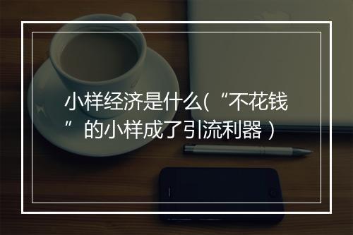 小样经济是什么(“不花钱”的小样成了引流利器）