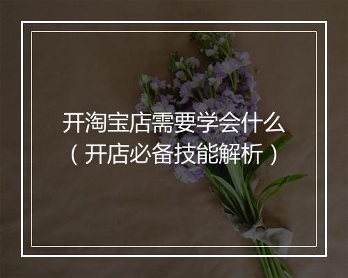 开淘宝店需要学会什么（开店必备技能解析）