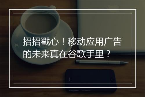 招招戳心！移动应用广告的未来真在谷歌手里？