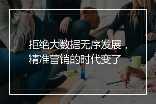 拒绝大数据无序发展，精准营销的时代变了