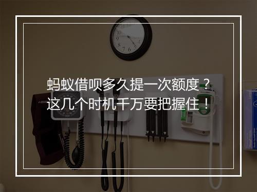 蚂蚁借呗多久提一次额度？这几个时机千万要把握住！