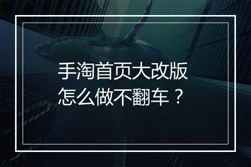 手淘首页大改版 怎么做不翻车？