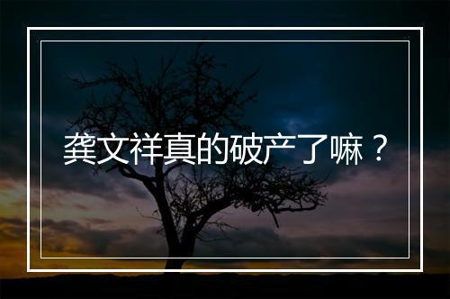 龚文祥真的破产了嘛？