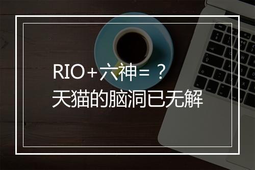 RIO+六神=？天猫的脑洞已无解