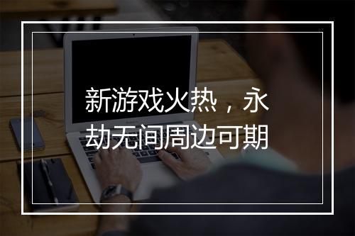 新游戏火热，永劫无间周边可期
