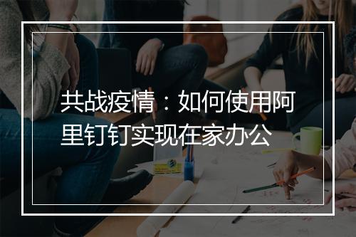 共战疫情：如何使用阿里钉钉实现在家办公