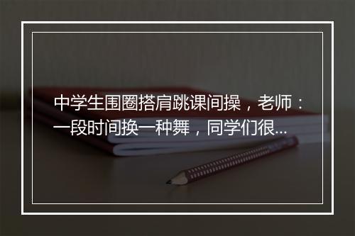 中学生围圈搭肩跳课间操，老师：一段时间换一种舞，同学们很喜欢