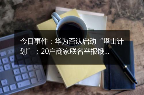 今日事件：华为否认启动“塔山计划”；20户商家联名举报饿了么…