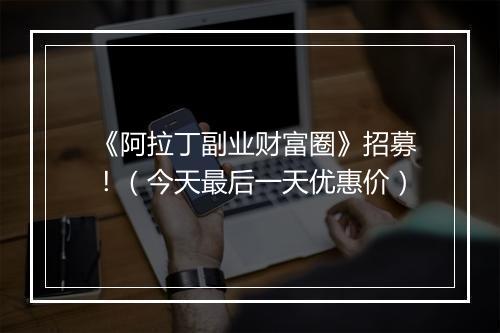 《阿拉丁副业财富圈》招募！（今天最后一天优惠价）