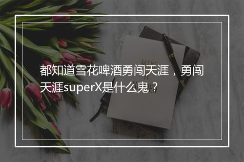 都知道雪花啤酒勇闯天涯，勇闯天涯superX是什么鬼？
