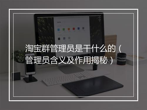 淘宝群管理员是干什么的（管理员含义及作用揭秘）
