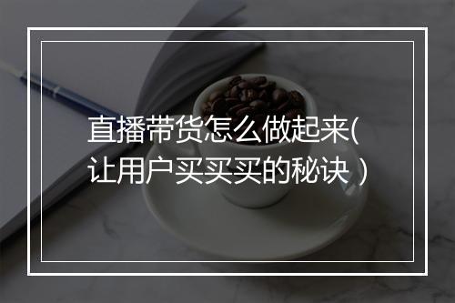 直播带货怎么做起来(让用户买买买的秘诀）