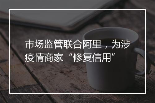 市场监管联合阿里，为涉疫情商家“修复信用”