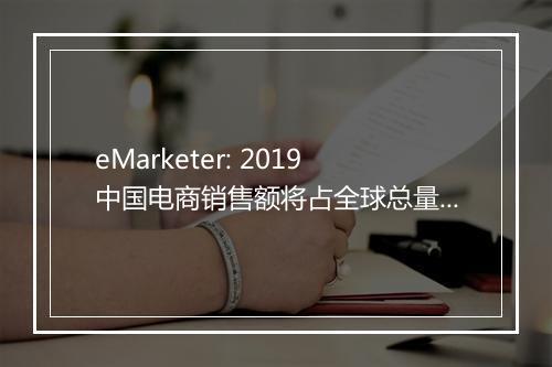 eMarketer: 2019中国电商销售额将占全球总量一半以上