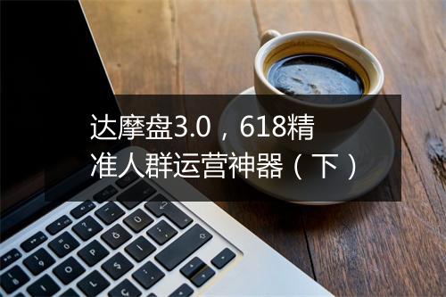 达摩盘3.0，618精准人群运营神器（下）