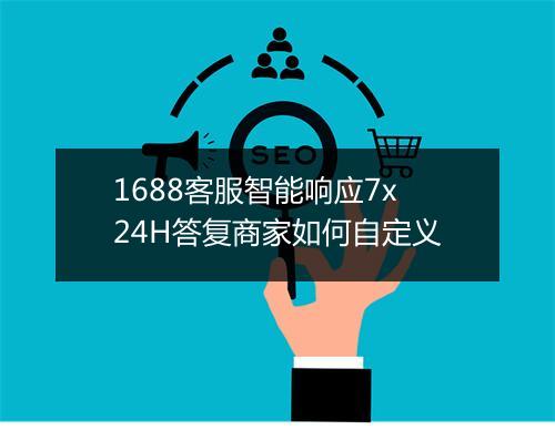 1688客服智能响应7x24H答复商家如何自定义