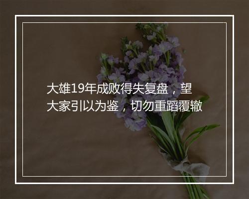 大雄19年成败得失复盘，望大家引以为鉴，切勿重蹈覆辙