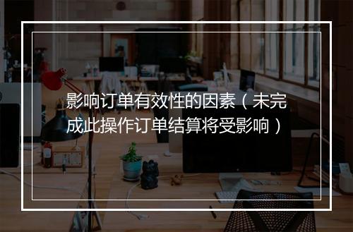 影响订单有效性的因素（未完成此操作订单结算将受影响）