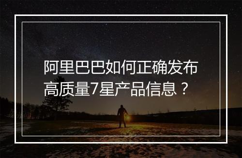 阿里巴巴如何正确发布高质量7星产品信息？