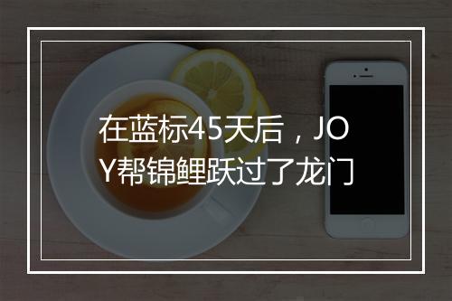 在蓝标45天后，JOY帮锦鲤跃过了龙门