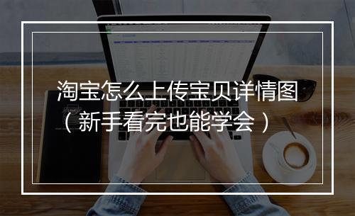 淘宝怎么上传宝贝详情图（新手看完也能学会）