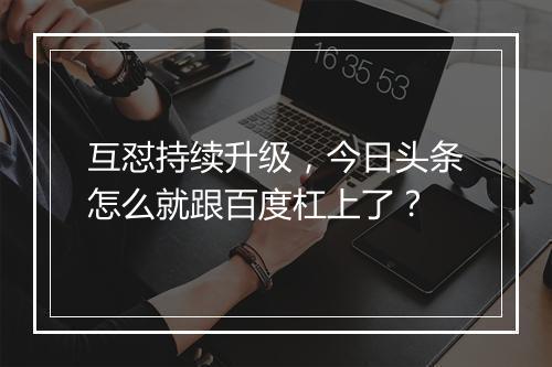 互怼持续升级，今日头条怎么就跟百度杠上了？