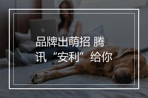 品牌出萌招 腾讯“安利”给你
