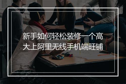 新手如何轻松装修一个高大上阿里无线手机端旺铺