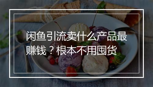 闲鱼引流卖什么产品最赚钱？根本不用囤货