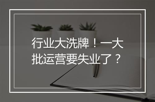 行业大洗牌！一大批运营要失业了？