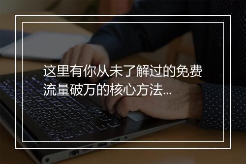 这里有你从未了解过的免费流量破万的核心方法...
