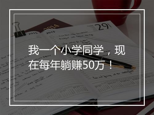 我一个小学同学，现在每年躺赚50万！