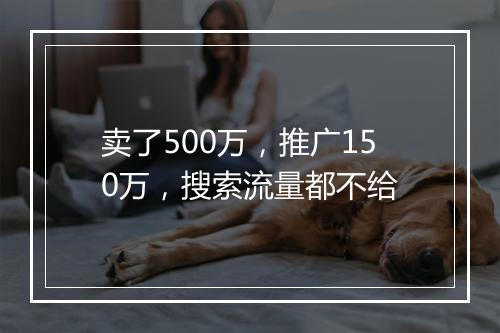 卖了500万，推广150万，搜索流量都不给