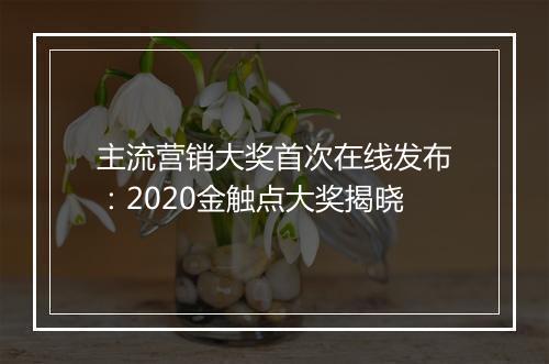 主流营销大奖首次在线发布：2020金触点大奖揭晓