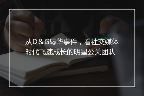 从D＆G辱华事件，看社交媒体时代飞速成长的明星公关团队