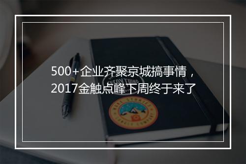 500+企业齐聚京城搞事情，2017金触点峰下周终于来了