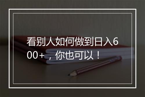 看别人如何做到日入600+，你也可以！