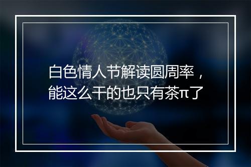 白色情人节解读圆周率，能这么干的也只有茶π了