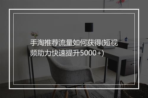 手淘推荐流量如何获得(短视频助力快速提升5000+)