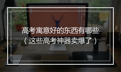 高考寓意好的东西有哪些（这些高考神器卖爆了）
