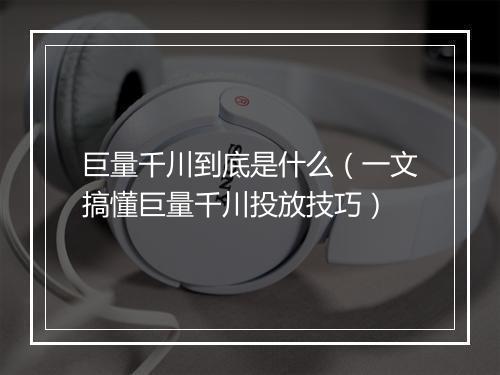 巨量千川到底是什么（一文搞懂巨量千川投放技巧）