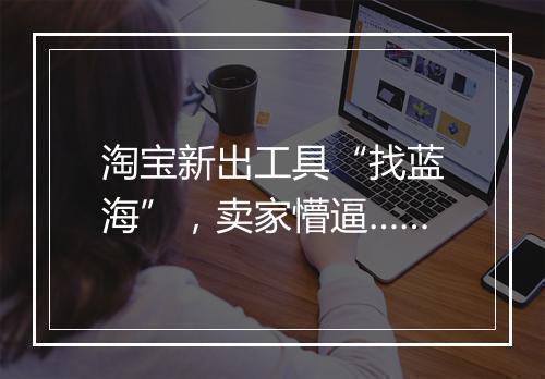 淘宝新出工具“找蓝海”，卖家懵逼……