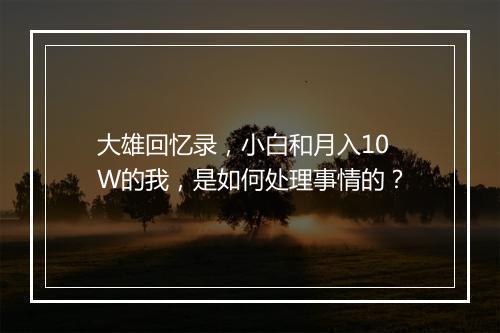 大雄回忆录，小白和月入10W的我，是如何处理事情的？