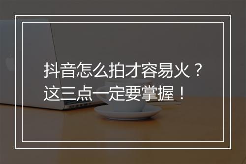 抖音怎么拍才容易火？这三点一定要掌握！