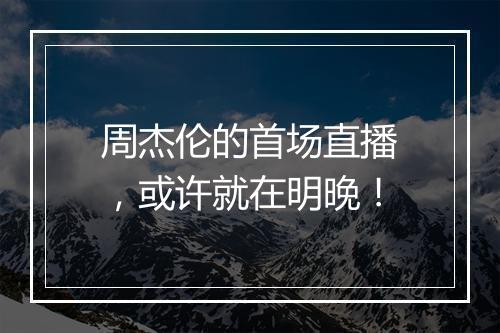 周杰伦的首场直播，或许就在明晚！