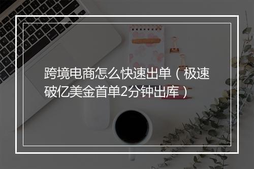 跨境电商怎么快速出单（极速破亿美金首单2分钟出库）