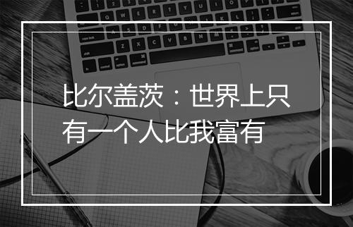 比尔盖茨：世界上只有一个人比我富有