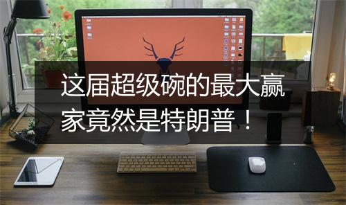 这届超级碗的最大赢家竟然是特朗普！