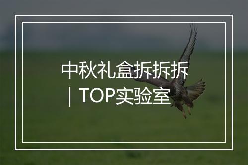 中秋礼盒拆拆拆｜TOP实验室