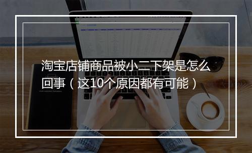 淘宝店铺商品被小二下架是怎么回事（这10个原因都有可能）